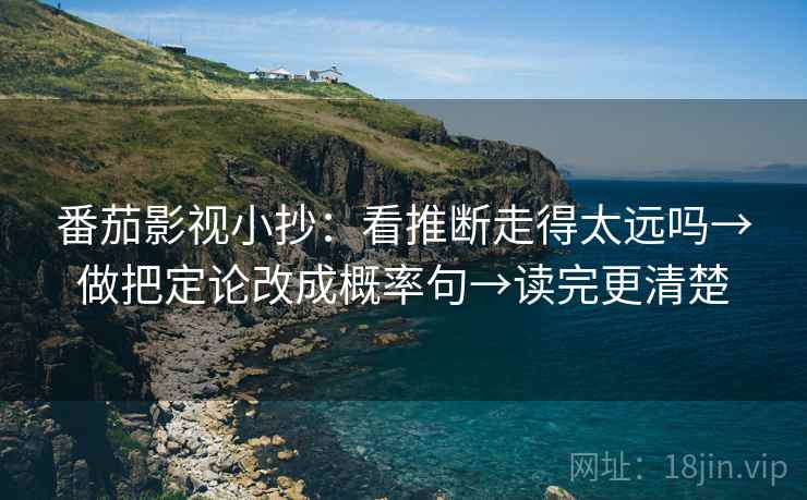 番茄影视小抄：看推断走得太远吗→做把定论改成概率句→读完更清楚
