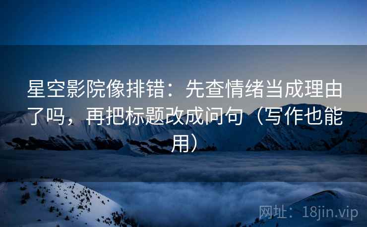 星空影院像排错：先查情绪当成理由了吗，再把标题改成问句（写作也能用）