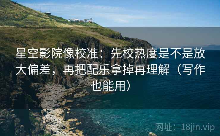 星空影院像校准：先校热度是不是放大偏差，再把配乐拿掉再理解（写作也能用）