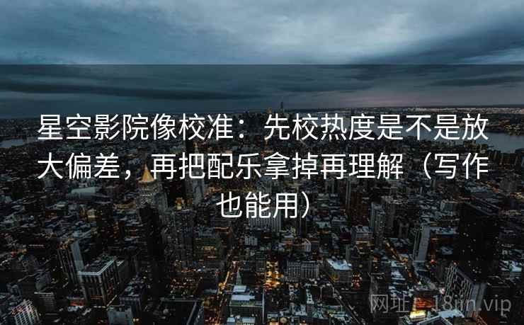 星空影院像校准：先校热度是不是放大偏差，再把配乐拿掉再理解（写作也能用）