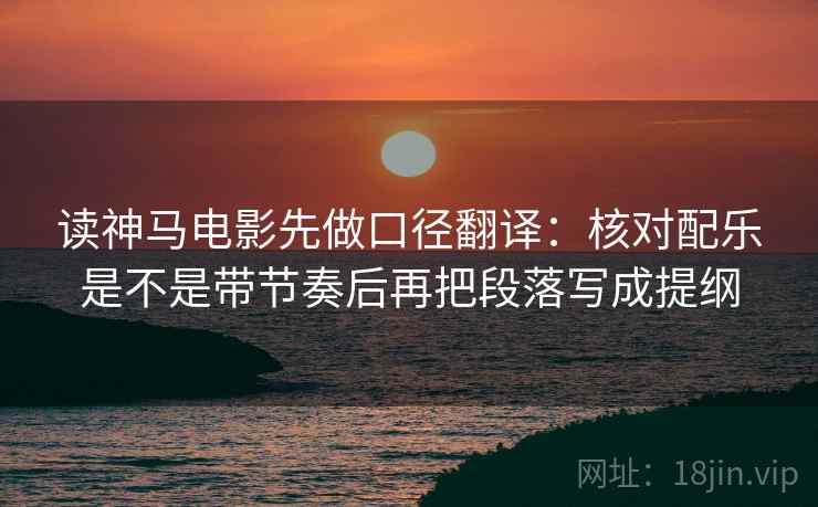 读神马电影先做口径翻译：核对配乐是不是带节奏后再把段落写成提纲