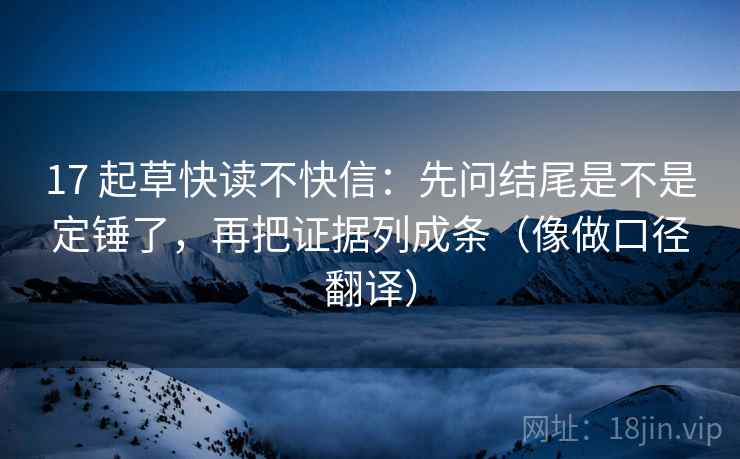 17 起草快读不快信：先问结尾是不是定锤了，再把证据列成条（像做口径翻译）