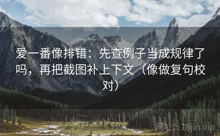 爱一番像排错：先查例子当成规律了吗，再把截图补上下文（像做复句校对）