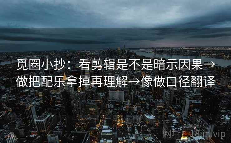 觅圈小抄：看剪辑是不是暗示因果→做把配乐拿掉再理解→像做口径翻译