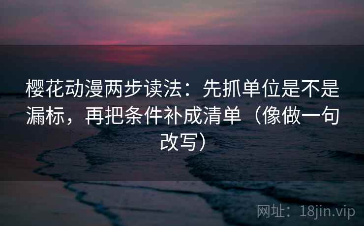 樱花动漫两步读法：先抓单位是不是漏标，再把条件补成清单（像做一句改写）