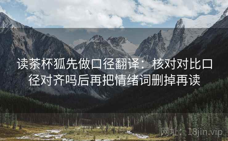 读茶杯狐先做口径翻译：核对对比口径对齐吗后再把情绪词删掉再读