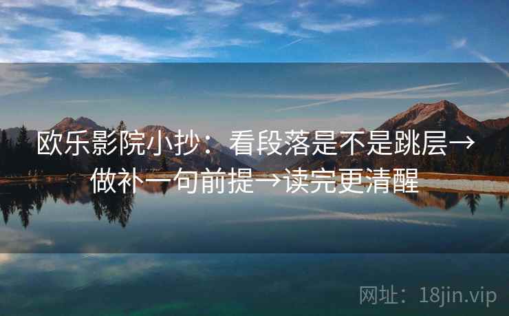 欧乐影院小抄：看段落是不是跳层→做补一句前提→读完更清醒