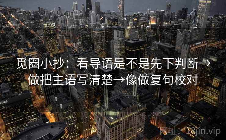 觅圈小抄：看导语是不是先下判断→做把主语写清楚→像做复句校对