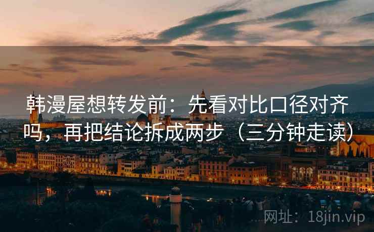 韩漫屋想转发前：先看对比口径对齐吗，再把结论拆成两步（三分钟走读）