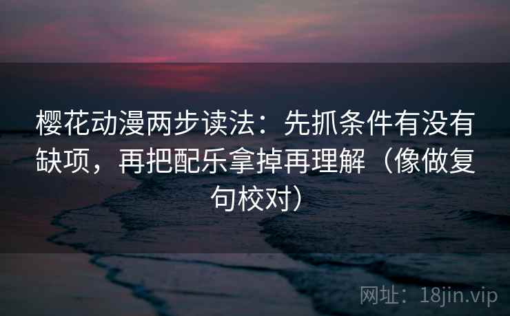 樱花动漫两步读法：先抓条件有没有缺项，再把配乐拿掉再理解（像做复句校对）