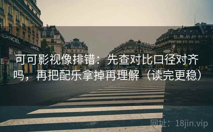 可可影视像排错：先查对比口径对齐吗，再把配乐拿掉再理解（读完更稳）