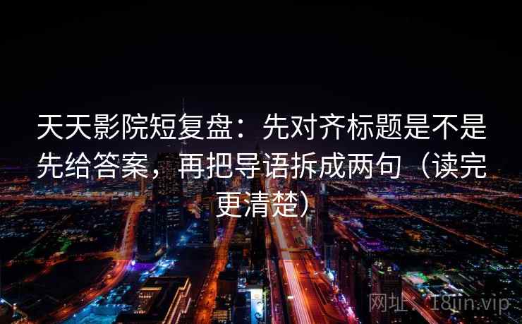 天天影院短复盘：先对齐标题是不是先给答案，再把导语拆成两句（读完更清楚）
