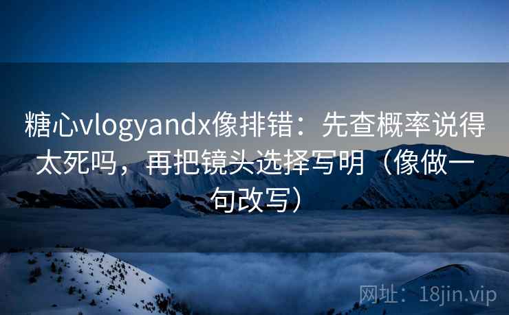 糖心vlogyandx像排错：先查概率说得太死吗，再把镜头选择写明（像做一句改写）