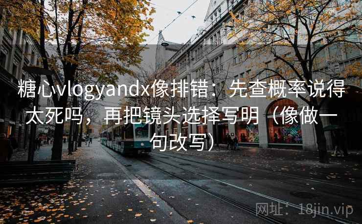糖心vlogyandx像排错：先查概率说得太死吗，再把镜头选择写明（像做一句改写）