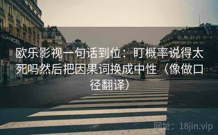 欧乐影视一句话到位：盯概率说得太死吗然后把因果词换成中性（像做口径翻译）