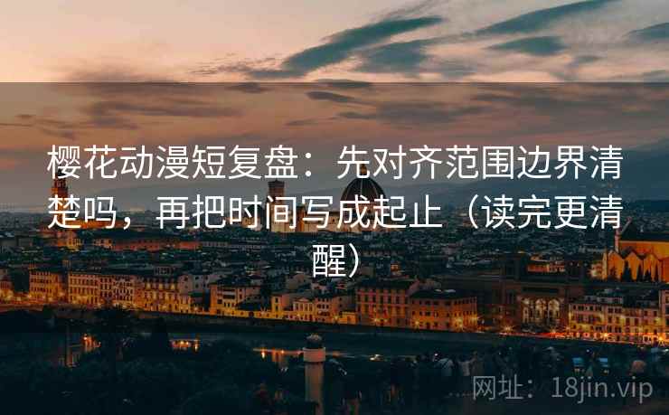 樱花动漫短复盘：先对齐范围边界清楚吗，再把时间写成起止（读完更清醒）