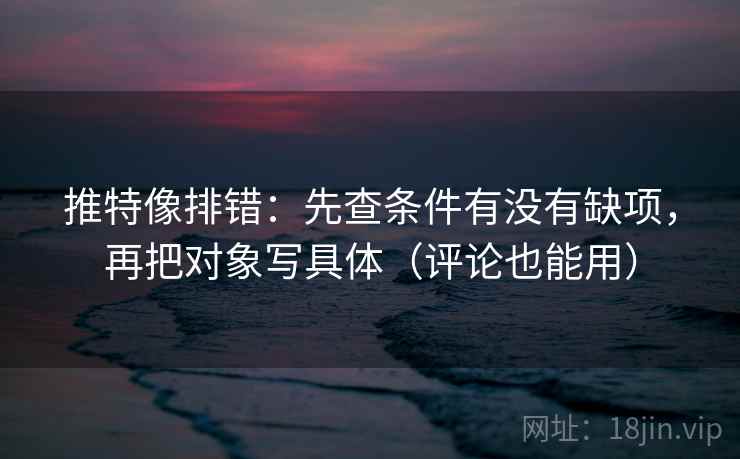 推特像排错：先查条件有没有缺项，再把对象写具体（评论也能用）