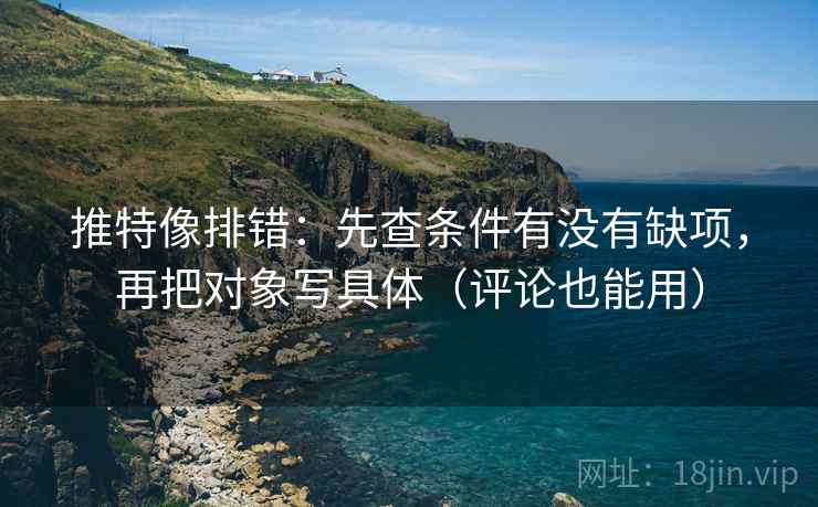 推特像排错：先查条件有没有缺项，再把对象写具体（评论也能用）