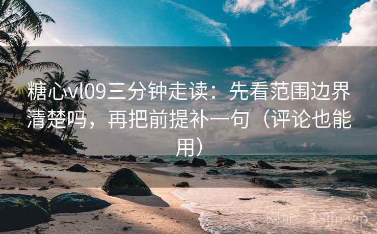 糖心vl09三分钟走读：先看范围边界清楚吗，再把前提补一句（评论也能用）