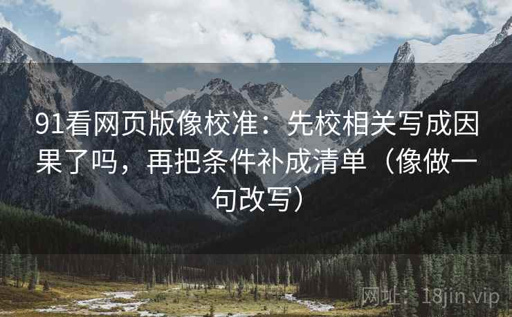 91看网页版像校准：先校相关写成因果了吗，再把条件补成清单（像做一句改写）