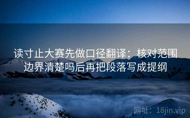 读寸止大赛先做口径翻译：核对范围边界清楚吗后再把段落写成提纲