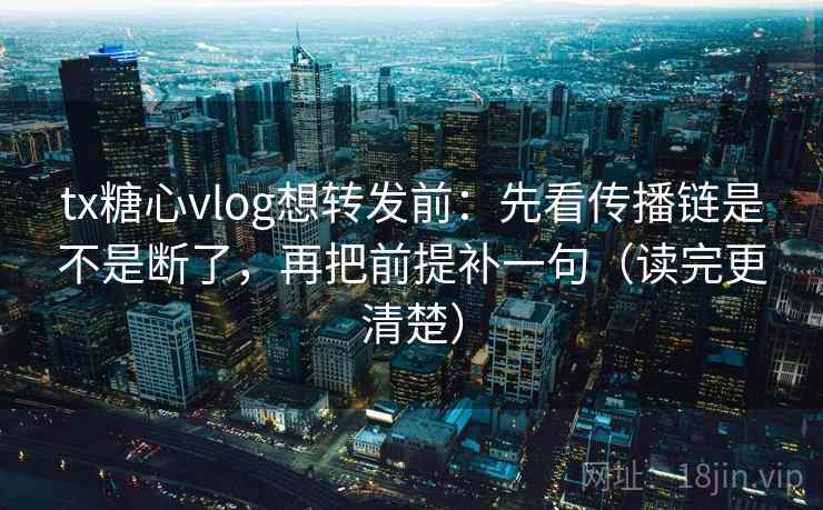 tx糖心vlog想转发前：先看传播链是不是断了，再把前提补一句（读完更清楚）