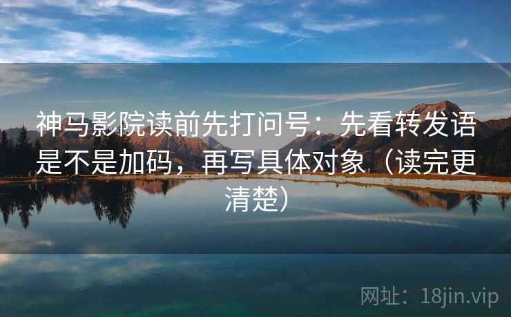 神马影院读前先打问号：先看转发语是不是加码，再写具体对象（读完更清楚）
