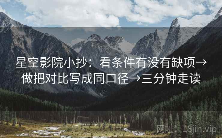 星空影院小抄：看条件有没有缺项→做把对比写成同口径→三分钟走读