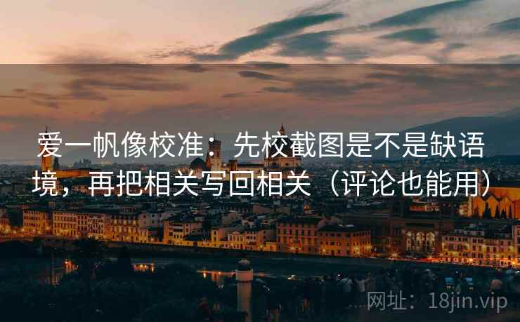 爱一帆像校准：先校截图是不是缺语境，再把相关写回相关（评论也能用）