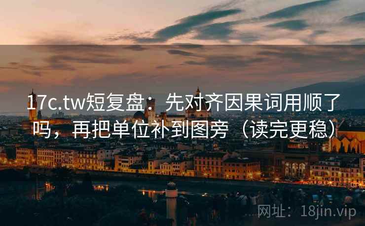 17c.tw短复盘：先对齐因果词用顺了吗，再把单位补到图旁（读完更稳）