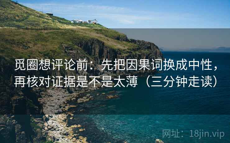 觅圈想评论前：先把因果词换成中性，再核对证据是不是太薄（三分钟走读）