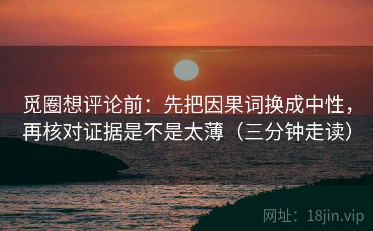 觅圈想评论前：先把因果词换成中性，再核对证据是不是太薄（三分钟走读）