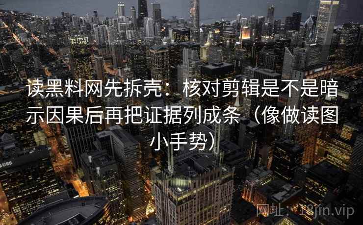 读黑料网先拆壳：核对剪辑是不是暗示因果后再把证据列成条（像做读图小手势）