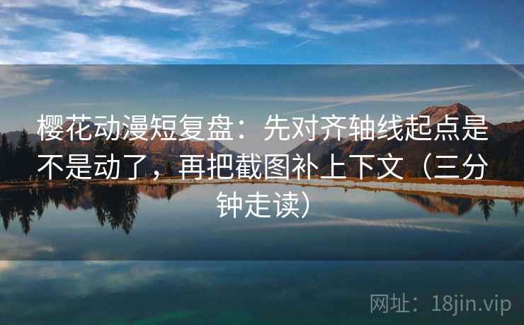 樱花动漫短复盘：先对齐轴线起点是不是动了，再把截图补上下文（三分钟走读）