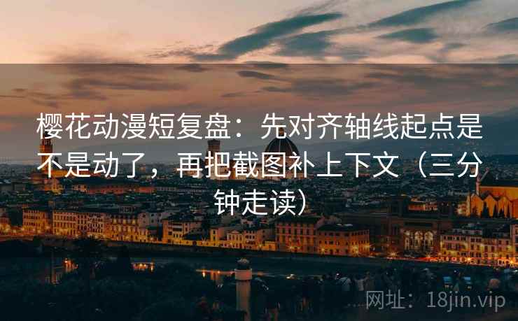 樱花动漫短复盘：先对齐轴线起点是不是动了，再把截图补上下文（三分钟走读）