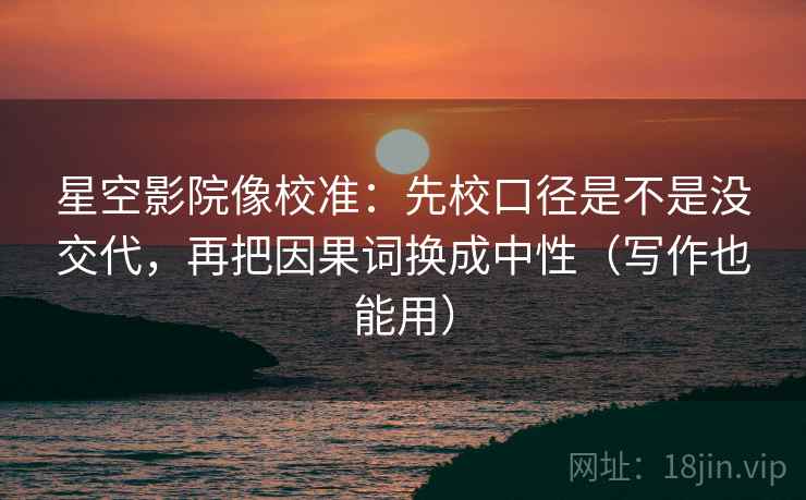 星空影院像校准：先校口径是不是没交代，再把因果词换成中性（写作也能用）