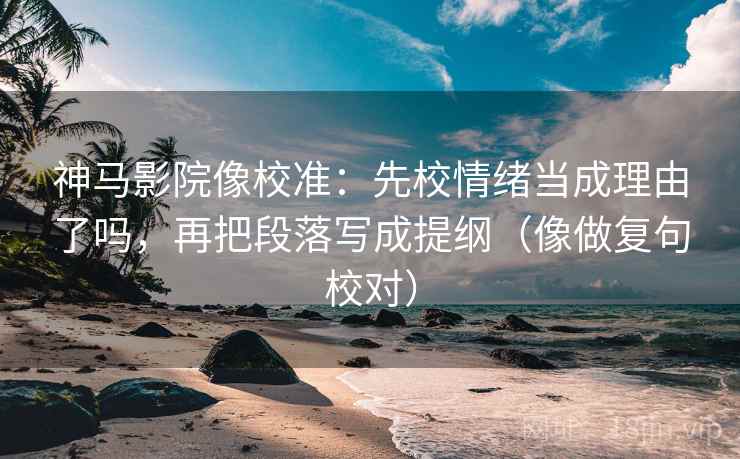 神马影院像校准：先校情绪当成理由了吗，再把段落写成提纲（像做复句校对）