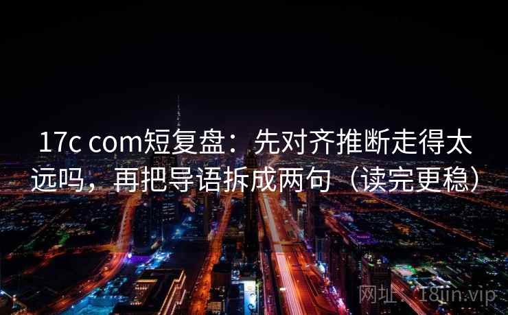 17c com短复盘：先对齐推断走得太远吗，再把导语拆成两句（读完更稳）