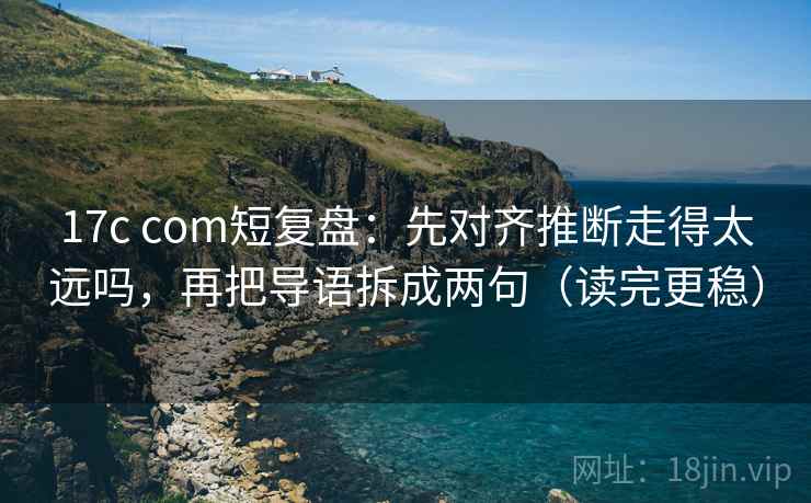 17c com短复盘：先对齐推断走得太远吗，再把导语拆成两句（读完更稳）