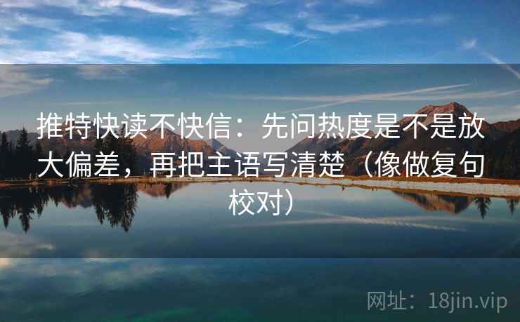 推特快读不快信：先问热度是不是放大偏差，再把主语写清楚（像做复句校对）