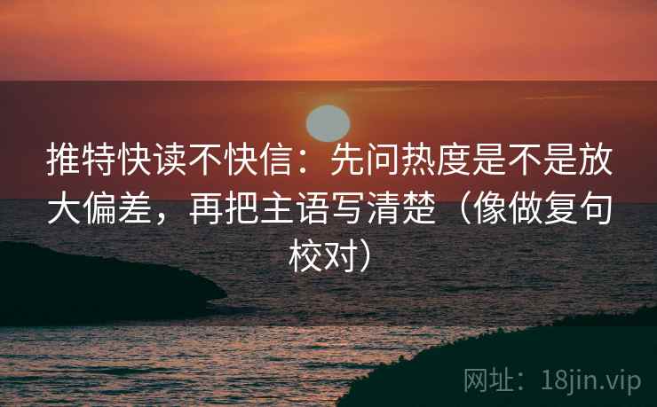 推特快读不快信：先问热度是不是放大偏差，再把主语写清楚（像做复句校对）