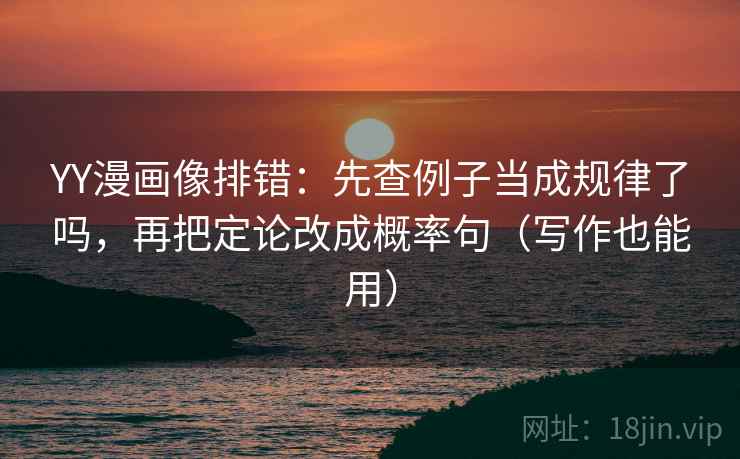 YY漫画像排错：先查例子当成规律了吗，再把定论改成概率句（写作也能用）