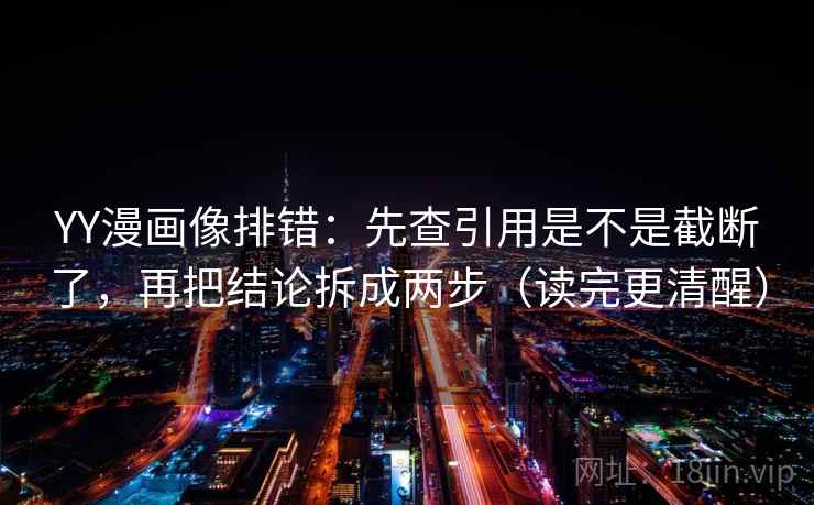 YY漫画像排错：先查引用是不是截断了，再把结论拆成两步（读完更清醒）