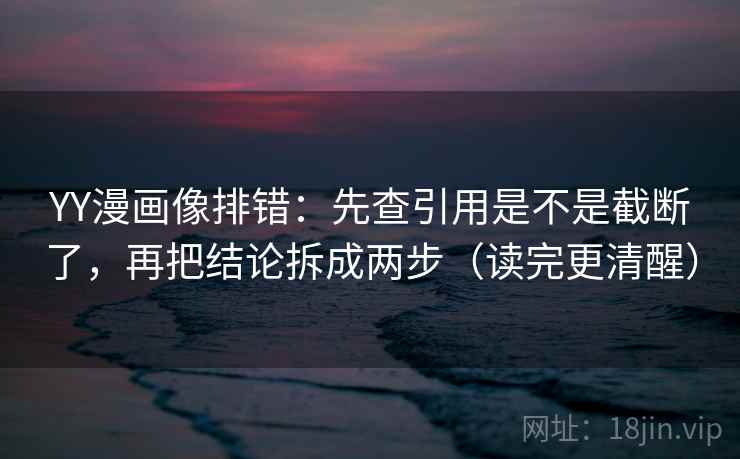 YY漫画像排错：先查引用是不是截断了，再把结论拆成两步（读完更清醒）