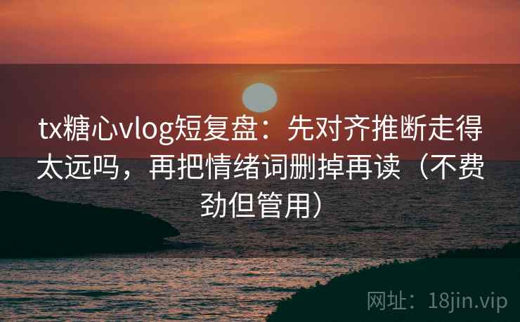 tx糖心vlog短复盘：先对齐推断走得太远吗，再把情绪词删掉再读（不费劲但管用）