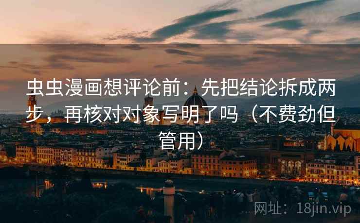 虫虫漫画想评论前：先把结论拆成两步，再核对对象写明了吗（不费劲但管用）