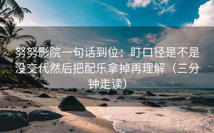 努努影院一句话到位：盯口径是不是没交代然后把配乐拿掉再理解（三分钟走读）