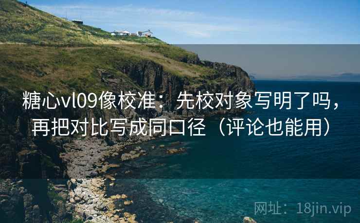 糖心vl09像校准：先校对象写明了吗，再把对比写成同口径（评论也能用）