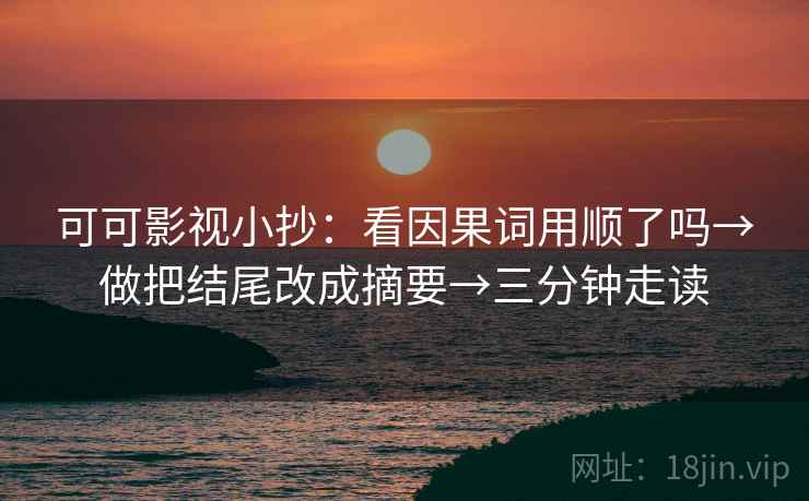 可可影视小抄：看因果词用顺了吗→做把结尾改成摘要→三分钟走读