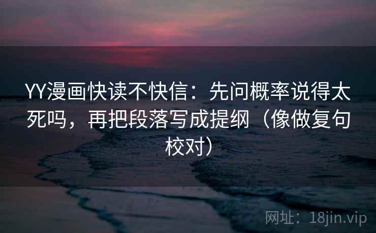 YY漫画快读不快信：先问概率说得太死吗，再把段落写成提纲（像做复句校对）